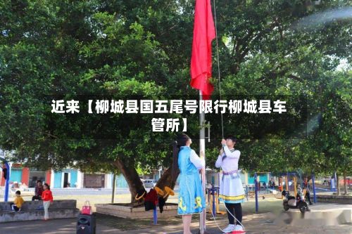近来【柳城县国五尾号限行柳城县车管所】