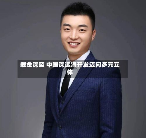 掘金深蓝 中国深远海开发迈向多元立体