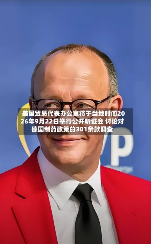 美国贸易代表办公室将于当地时间2026年9月22日举行公开听证会 讨论对德国制药政策的301条款调查