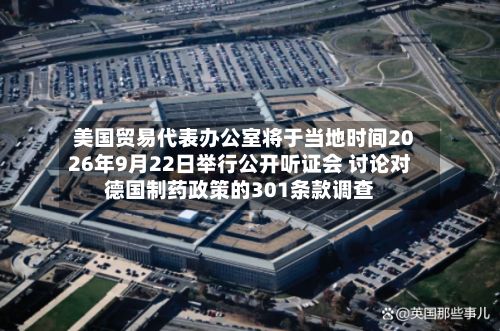 美国贸易代表办公室将于当地时间2026年9月22日举行公开听证会 讨论对德国制药政策的301条款调查-第2张图片