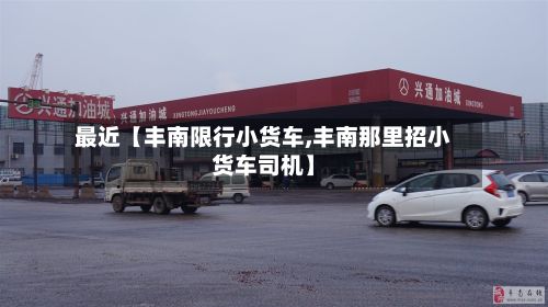 最近【丰南限行小货车,丰南那里招小货车司机】