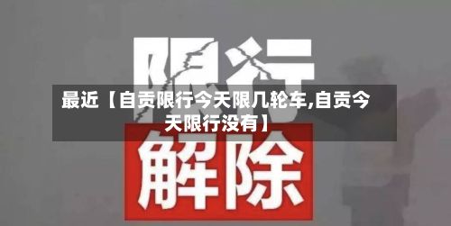 最近【自贡限行今天限几轮车,自贡今天限行没有】-第2张图片