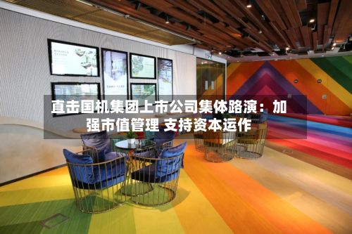 直击国机集团上市公司集体路演:加强市值管理 支持资本运作-第3张图片