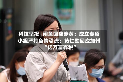 科技早报 | 闲鱼回应涉黄：成立专项小组严打色情引流；黄仁勋回应加州“亿万富翁税”-第3张图片