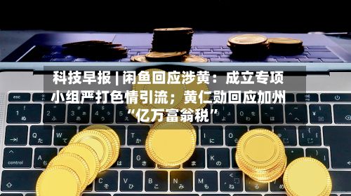 科技早报 | 闲鱼回应涉黄：成立专项小组严打色情引流；黄仁勋回应加州“亿万富翁税”-第2张图片