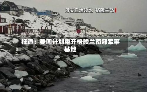 报道：美国计划重开格陵兰南部军事基地