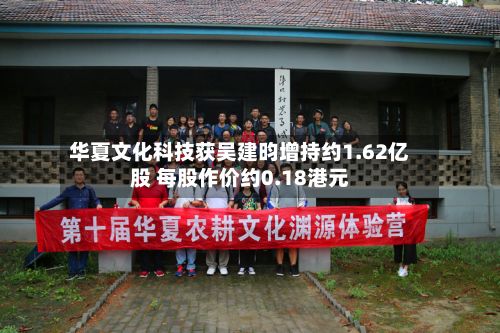 华夏文化科技获吴建昀增持约1.62亿股 每股作价约0.18港元-第2张图片