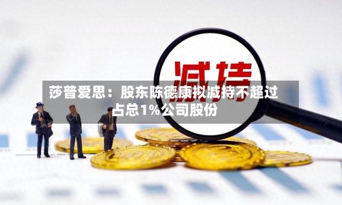 莎普爱思:股东陈德康拟减持不超过占总1%公司股份-第2张图片