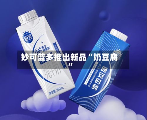 妙可蓝多推出新品“奶豆腐”-第2张图片