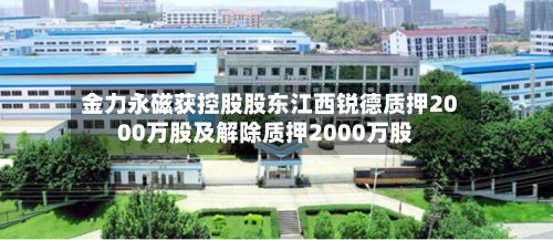 金力永磁获控股股东江西锐德质押2000万股及解除质押2000万股-第2张图片