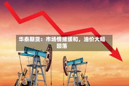 华泰期货：市场情绪缓和，油价大幅回落-第1张图片