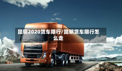 昆明2020货车限行/昆明货车限行怎么走-第3张图片