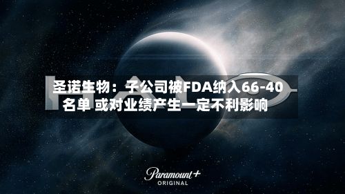 圣诺生物:子公司被FDA纳入66-40名单 或对业绩产生一定不利影响-第3张图片