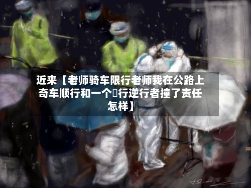 近来【老师骑车限行老师我在公路上奇车顺行和一个歩行逆行者撞了责任怎样】