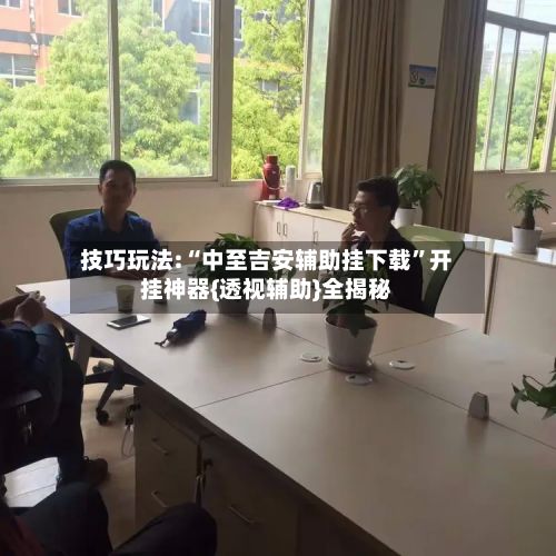 技巧玩法:“中至吉安辅助挂下载”开挂神器{透视辅助}全揭秘