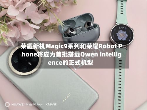 荣耀新机Magic9系列和荣耀Robot Phone将成为首批搭载Qwen Intelligence的正式机型