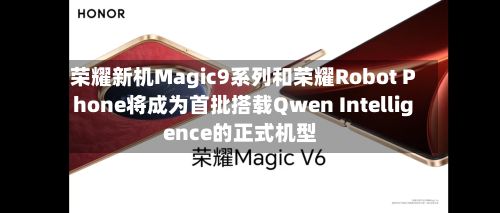 荣耀新机Magic9系列和荣耀Robot Phone将成为首批搭载Qwen Intelligence的正式机型-第2张图片