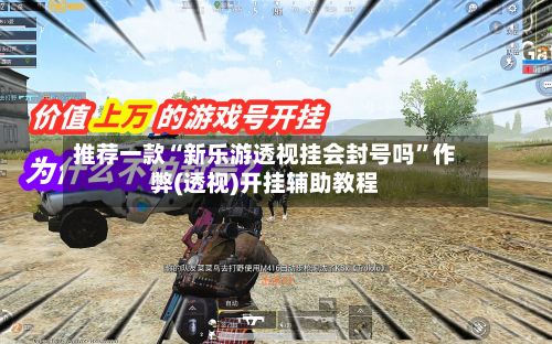 推荐一款“新乐游透视挂会封号吗”作弊(透视)开挂辅助教程-第2张图片