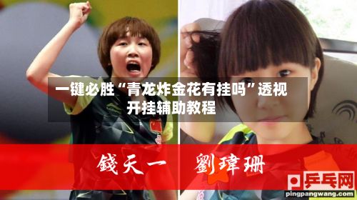 一键必胜“青龙炸金花有挂吗”透视开挂辅助教程