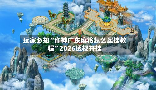 玩家必知“雀神广东麻将怎么买挂教程”2026透视开挂