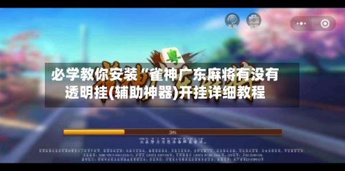 必学教你安装“雀神广东麻将有没有透明挂(辅助神器)开挂详细教程