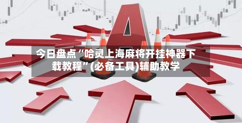 今日盘点“哈灵上海麻将开挂神器下载教程”(必备工具)辅助教学