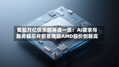 美股万亿俱乐部再添一员：AI需求与服务器芯片前景推动AMD股价创新高-第1张图片