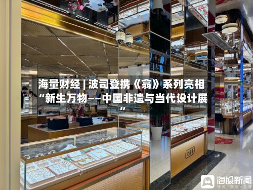 海量财经 | 波司登携《翕》系列亮相“新生万物——中国非遗与当代设计展”-第1张图片