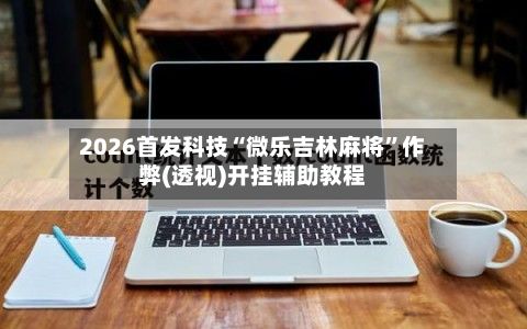 2026首发科技“微乐吉林麻将”作弊(透视)开挂辅助教程