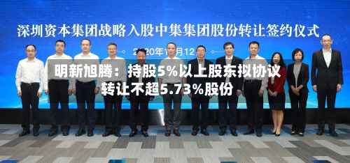 明新旭腾：持股5%以上股东拟协议转让不超5.73%股份-第2张图片