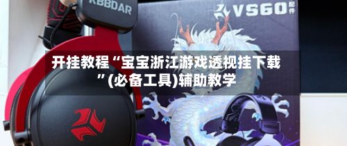 开挂教程“宝宝浙江游戏透视挂下载”(必备工具)辅助教学