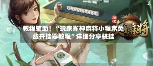 教程辅助！“玩家雀神麻将小程序免费开挂器教程”详细分享装挂