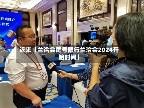 近来【兰洽会尾号限行兰洽会2024开始时间】