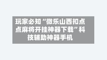 玩家必知“微乐山西扣点点麻将开挂神器下载	”科技辅助神器手机-第2张图片