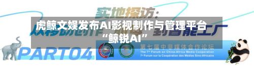 虎鲸文娱发布AI影视制作与管理平台“鲸锐AI	”-第2张图片