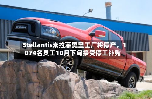 Stellantis米拉菲奥里工厂将停产，1074名员工10月下旬接受停工补贴
