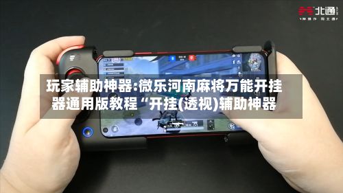 玩家辅助神器:微乐河南麻将万能开挂器通用版教程“开挂(透视)辅助神器