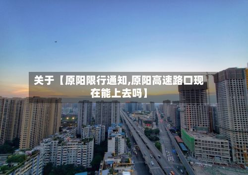 关于【原阳限行通知,原阳高速路口现在能上去吗】-第2张图片