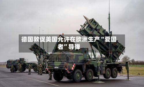 德国敦促美国允许在欧洲生产“爱国者	”导弹-第1张图片