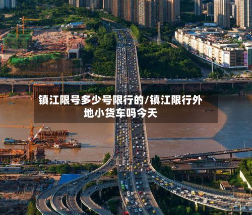 镇江限号多少号限行的/镇江限行外地小货车吗今天