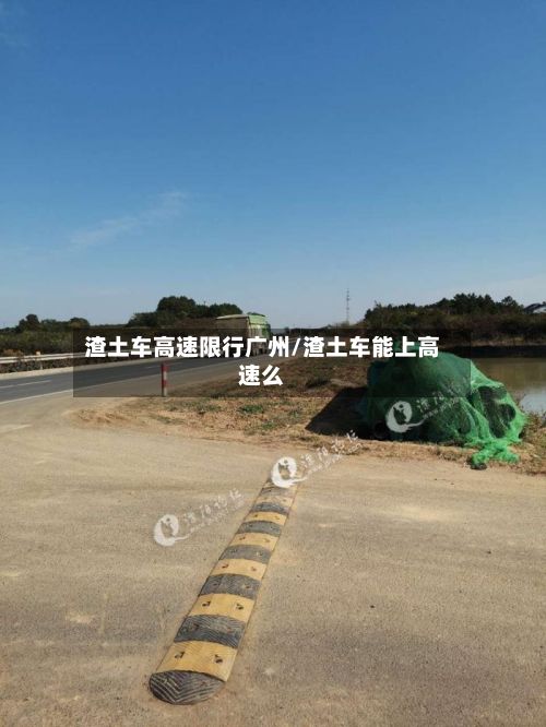 渣土车高速限行广州/渣土车能上高速么-第2张图片