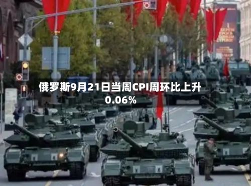 俄罗斯9月21日当周CPI周环比上升0.06%