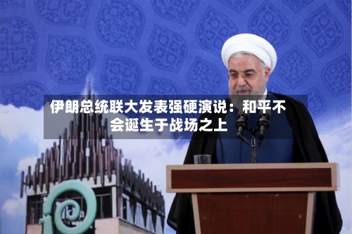 伊朗总统联大发表强硬演说：和平不会诞生于战场之上-第1张图片