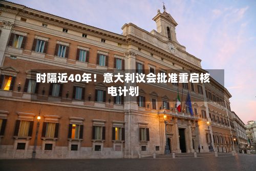 时隔近40年！意大利议会批准重启核电计划