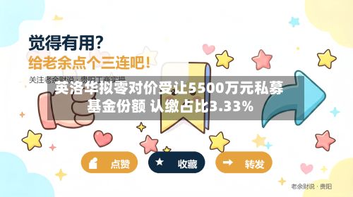 英洛华拟零对价受让5500万元私募基金份额 认缴占比3.33%-第2张图片