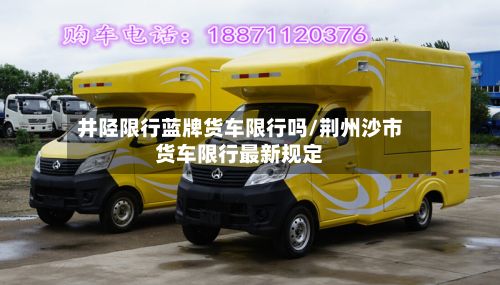 井陉限行蓝牌货车限行吗/荆州沙市货车限行最新规定