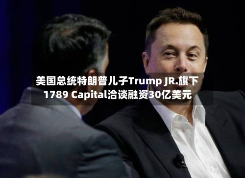 美国总统特朗普儿子Trump JR.旗下1789 Capital洽谈融资30亿美元