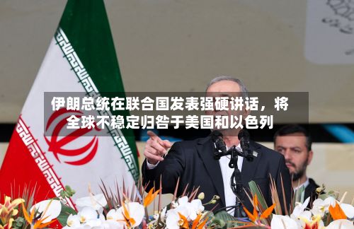 伊朗总统在联合国发表强硬讲话	，将全球不稳定归咎于美国和以色列-第2张图片