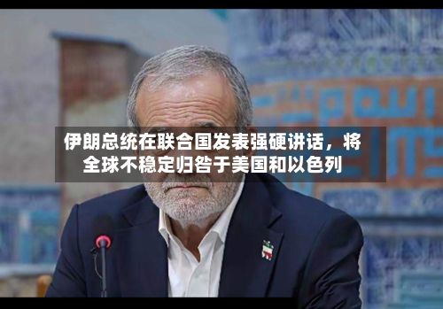 伊朗总统在联合国发表强硬讲话	，将全球不稳定归咎于美国和以色列-第1张图片