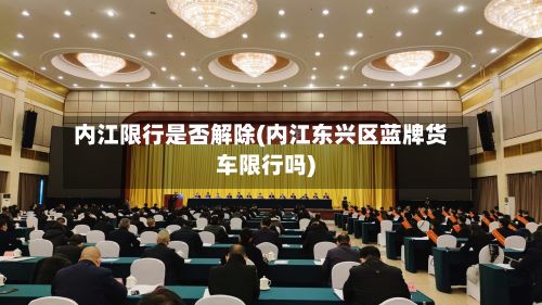 内江限行是否解除(内江东兴区蓝牌货车限行吗)-第2张图片